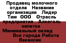 Продавец молочного отдела › Название организации ­ Лидер Тим, ООО › Отрасль предприятия ­ Алкоголь, напитки › Минимальный оклад ­ 28 000 - Все города Работа » Вакансии   